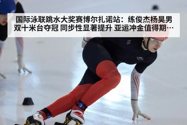 国际泳联跳水大奖赛博尔扎诺站：练俊杰杨昊男双十米台夺冠 同步性显著提升 亚运冲金值得期待